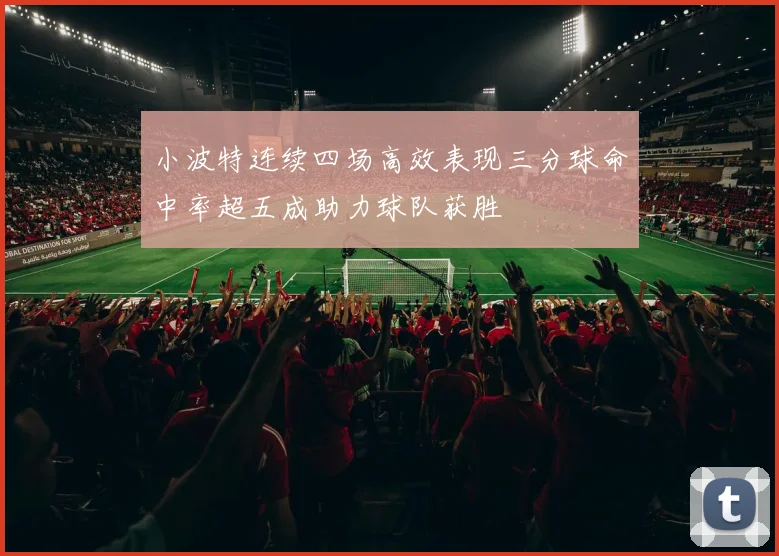 小波特连续四场高效表现三分球命中率超五成助力球队获胜