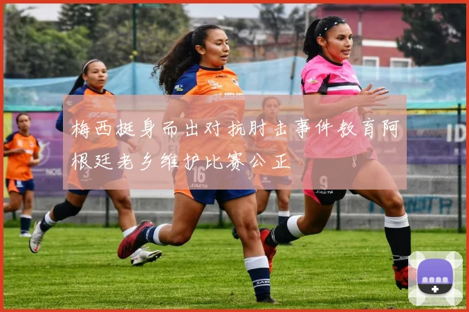 梅西挺身而出对抗肘击事件教育阿根廷老乡维护比赛公正