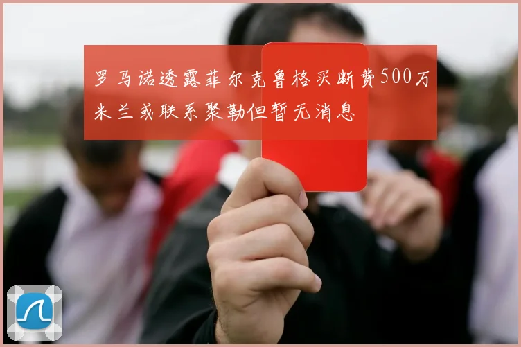 罗马诺透露菲尔克鲁格买断费500万米兰或联系聚勒但暂无消息