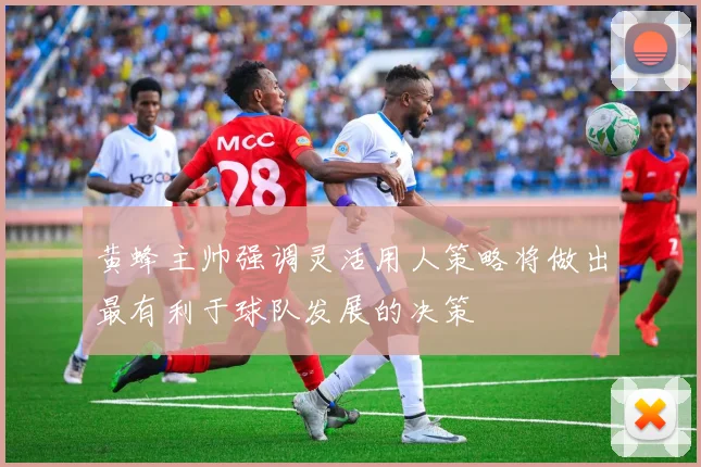 黄蜂主帅强调灵活用人策略将做出最有利于球队发展的决策