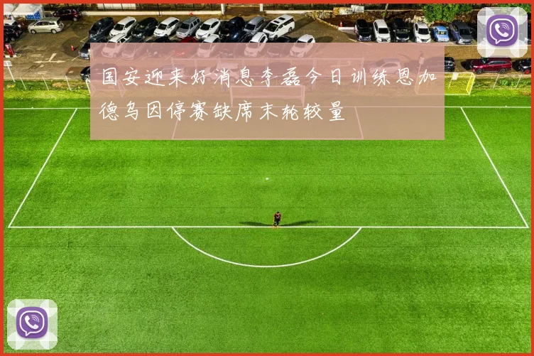 国安迎来好消息李磊今日训练恩加德乌因停赛缺席末轮较量