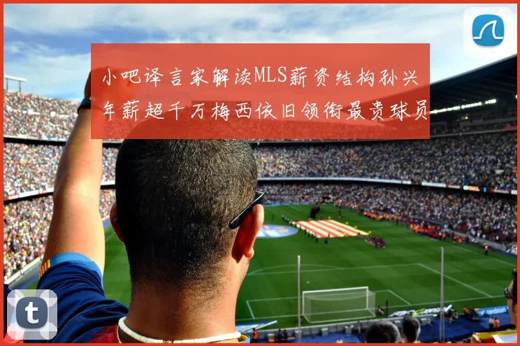 小吧译言家解读MLS薪资结构孙兴慜年薪超千万梅西依旧领衔最贵球员