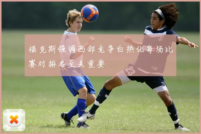 福克斯强调西部竞争白热化每场比赛对排名至关重要