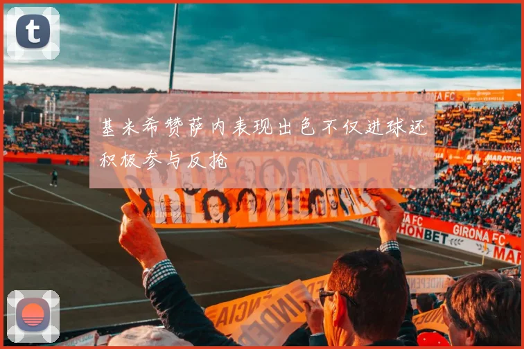 基米希赞萨内表现出色不仅进球还积极参与反抢