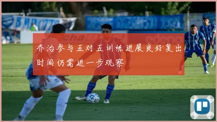乔治参与五对五训练进展良好复出时间仍需进一步观察