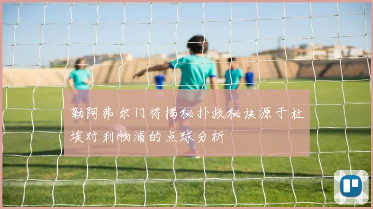 勒阿弗尔门将揭秘扑救秘诀源于杜埃对利物浦的点球分析