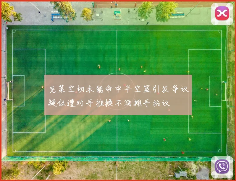 克莱空切未能命中半空篮引发争议疑似遭对手推搡不满摊手抗议