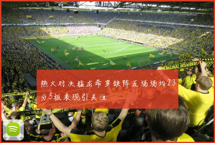 热火对决猛龙希罗缺阵五场场均23分5板表现引关注