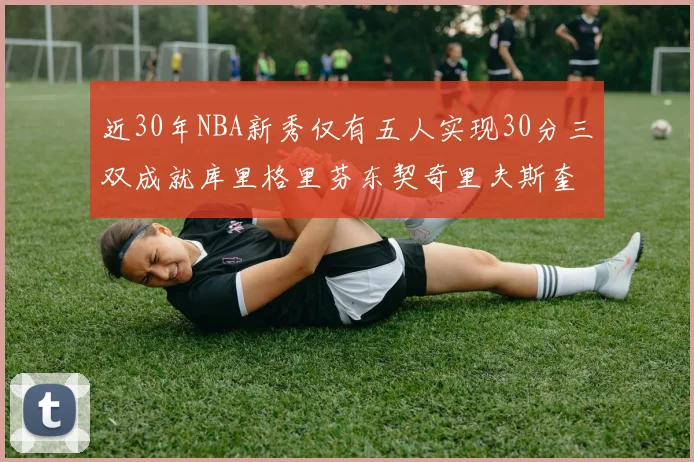 近30年NBA新秀仅有五人实现30分三双成就库里格里芬东契奇里夫斯奎因