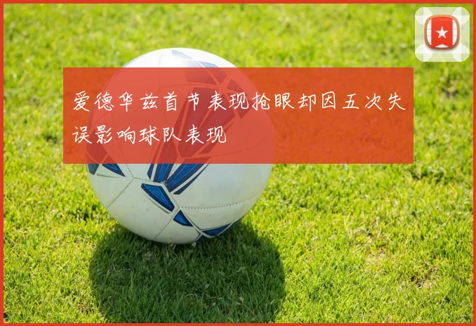 爱德华兹首节表现抢眼却因五次失误影响球队表现