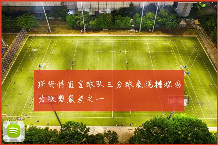 斯玛特直言球队三分球表现糟糕或为联盟最差之一