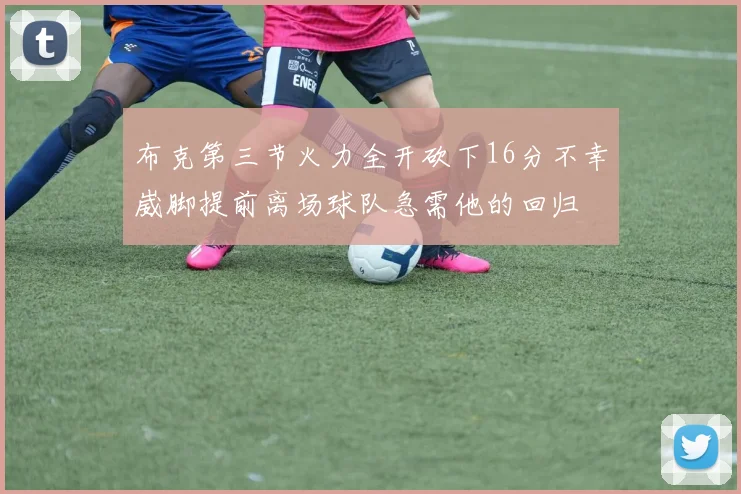 布克第三节火力全开砍下16分不幸崴脚提前离场球队急需他的回归