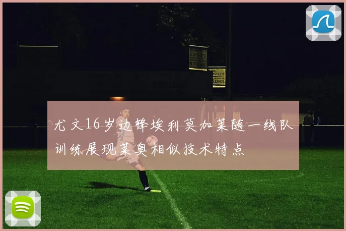 尤文16岁边锋埃利莫加莱随一线队训练展现莱奥相似技术特点