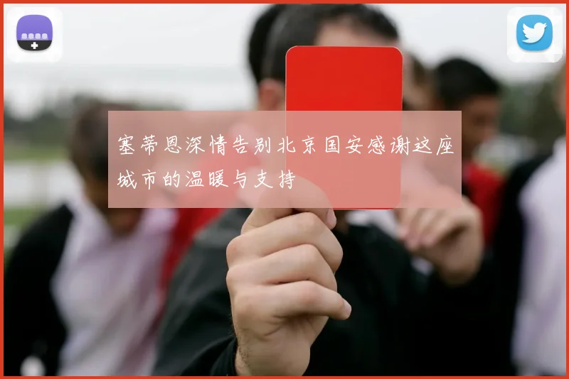 塞蒂恩深情告别北京国安感谢这座城市的温暖与支持