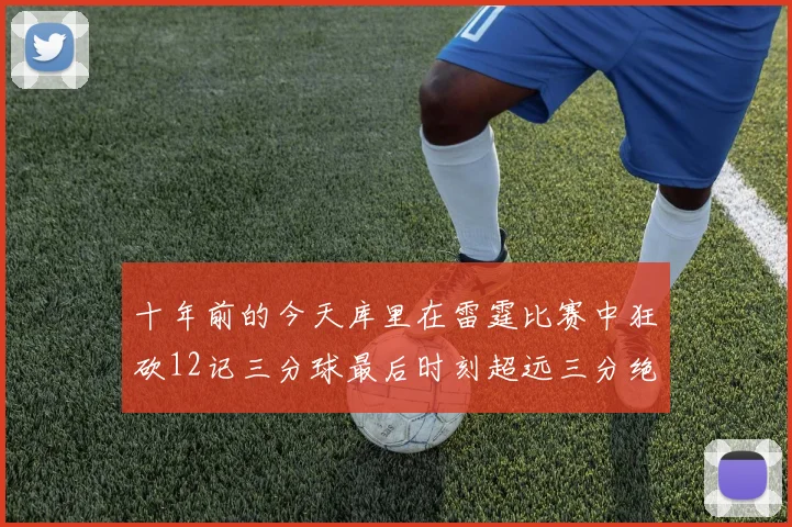 十年前的今天库里在雷霆比赛中狂砍12记三分球最后时刻超远三分绝杀对手