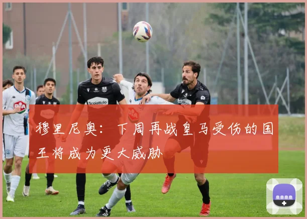 穆里尼奥：下周再战皇马受伤的国王将成为更大威胁