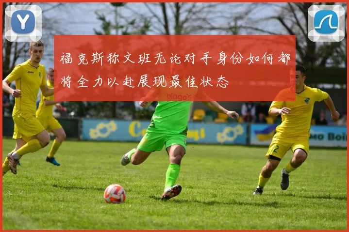 福克斯称文班无论对手身份如何都将全力以赴展现最佳状态