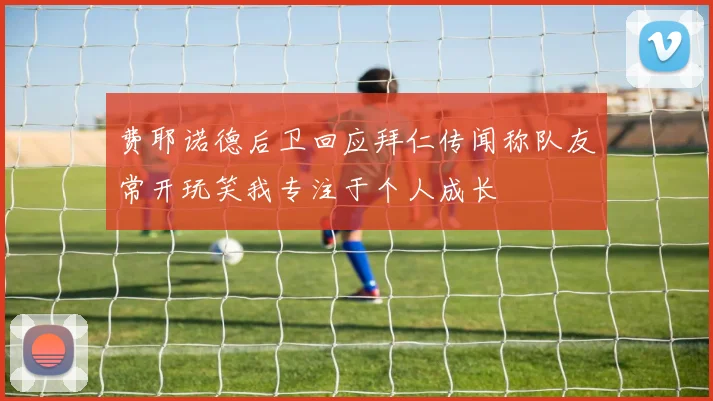 费耶诺德后卫回应拜仁传闻称队友常开玩笑我专注于个人成长