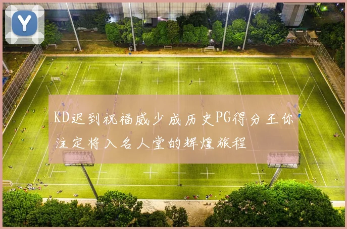 KD迟到祝福威少成历史PG得分王你注定将入名人堂的辉煌旅程