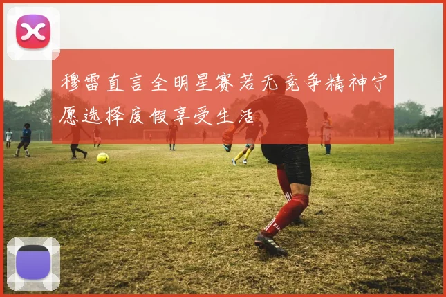 穆雷直言全明星赛若无竞争精神宁愿选择度假享受生活