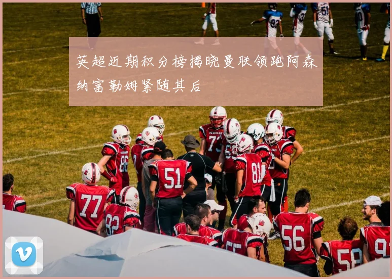 英超近期积分榜揭晓曼联领跑阿森纳富勒姆紧随其后
