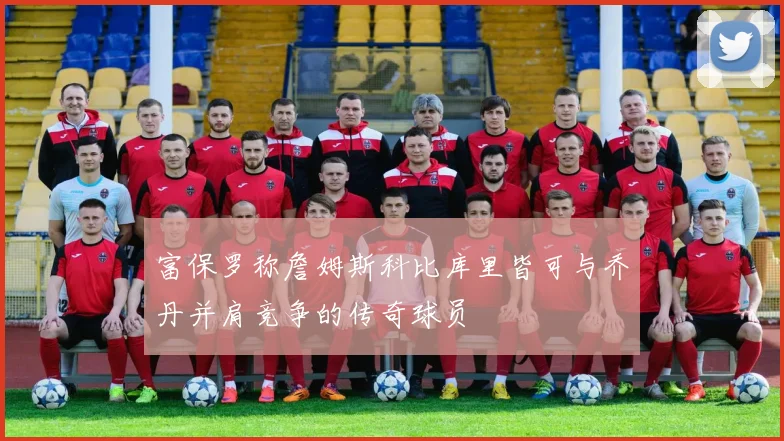 富保罗称詹姆斯科比库里皆可与乔丹并肩竞争的传奇球员