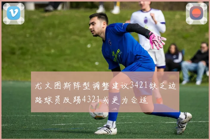 尤文图斯阵型调整建议3421缺乏边路球员改踢4321或更为合适