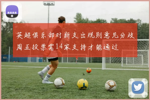 英超俱乐部对新支出规则意见分歧周五投票需14家支持才能通过
