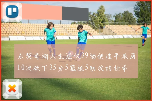 东契奇湖人生涯仅39场便追平浓眉10次砍下35分5篮板5助攻的壮举