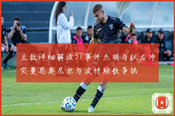 主裁详细解读5T事件杰明与狄龙冲突曼恩奥尼尔与波特助教争执