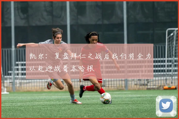 凯尔：复盘拜仁之战后我们将全力以赴迎战哥本哈根