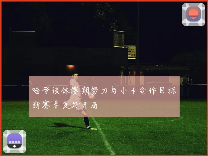 哈登谈休赛期努力与小卡合作目标新赛季良好开局