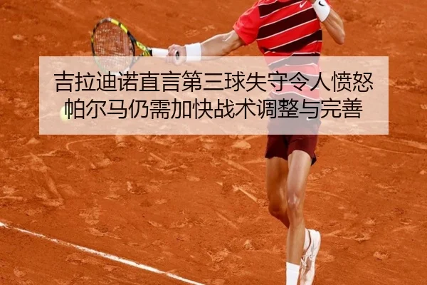 吉拉迪诺直言第三球失守令人愤怒 帕尔马仍需加快战术调整与完善 - bandao