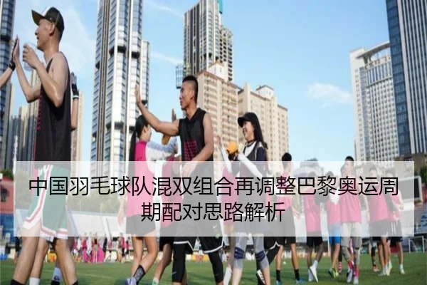 中国羽毛球队混双组合再调整巴黎奥运周期配对思路解析 - bandao